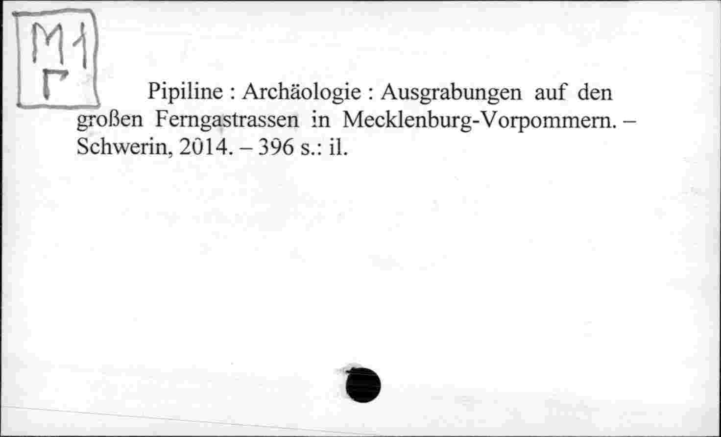 ﻿ж
Pipiline : Archäologie : Ausgrabungen auf den
großen Femgastrassen in Mecklenburg-Vorpommern.
Schwerin, 2014. - 396 s.: il.